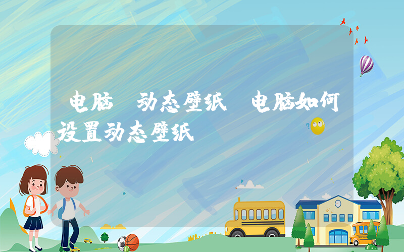 电脑 动态壁纸(电脑如何设置动态壁纸)